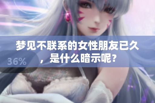 梦见不联系的女性朋友已久，是什么暗示呢？