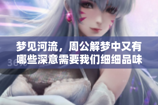 梦见河流，周公解梦中又有哪些深意需要我们细细品味呢