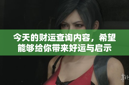 今天的财运查询内容，希望能够给你带来好运与启示