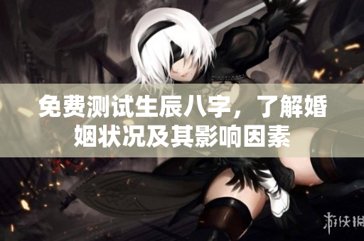 免费测试生辰八字，了解婚姻状况及其影响因素
