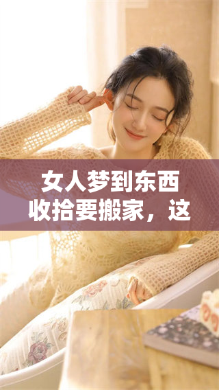 女人梦到东西收拾要搬家，这个梦境暗示了什么呢