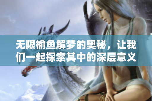 无限榆鱼解梦的奥秘，让我们一起探索其中的深层意义