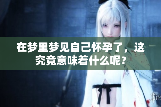 在梦里梦见自己怀孕了，这究竟意味着什么呢？