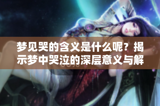 梦见哭的含义是什么呢？揭示梦中哭泣的深层意义与解读