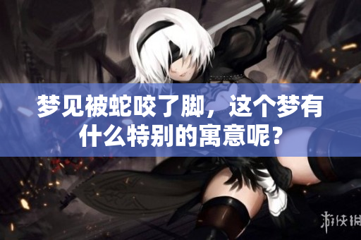 梦见被蛇咬了脚，这个梦有什么特别的寓意呢？