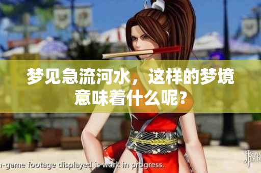 梦见急流河水，这样的梦境意味着什么呢？