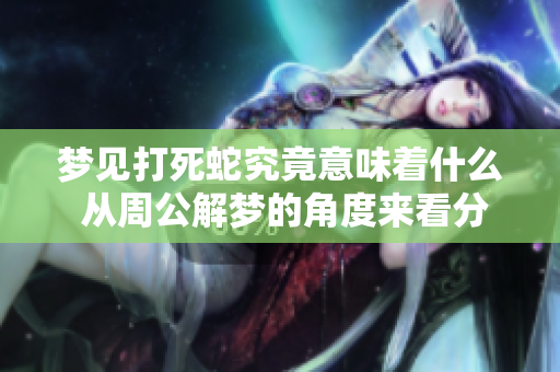 梦见打死蛇究竟意味着什么 从周公解梦的角度来看分析一下