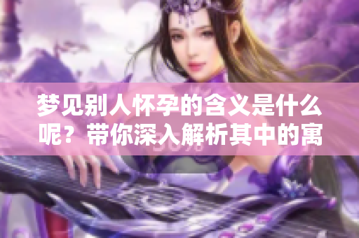 梦见别人怀孕的含义是什么呢？带你深入解析其中的寓意。