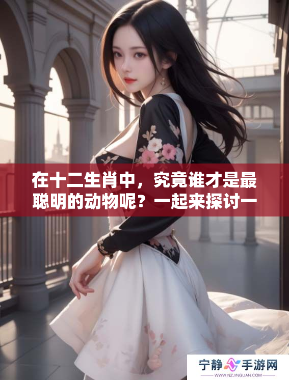在十二生肖中，究竟谁才是最聪明的动物呢？一起来探讨一下吧！