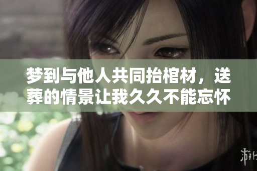 梦到与他人共同抬棺材，送葬的情景让我**不能忘怀