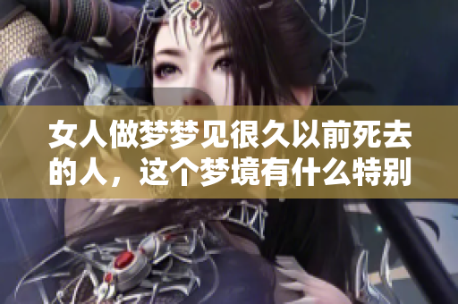 女人做梦梦见很久以前死去的人，这个梦境有什么特别的含义呢