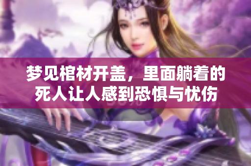梦见棺材开盖，里面躺着的死人让人感到恐惧与忧伤