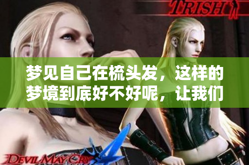梦见自己在梳头发，这样的梦境到底好不好呢，让我们一起探讨一下