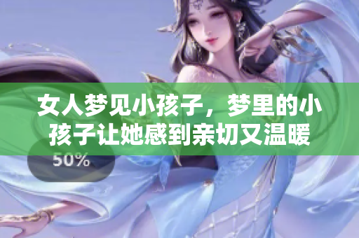 女人梦见小孩子，梦里的小孩子让她感到亲切又温暖