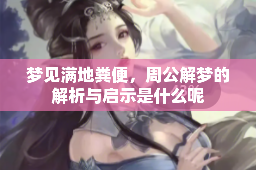 梦见满地粪便，周公解梦的解析与启示是什么呢