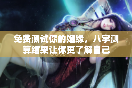 免费测试你的姻缘，八字测算结果让你更了解自己