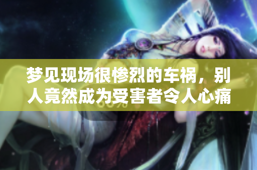 梦见现场很惨烈的车祸，别人竟然成为受害者令人心痛