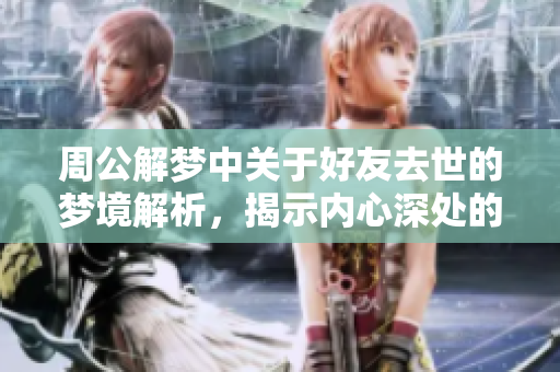 周公解梦中关于好友去世的梦境解析，揭示内心深处的情感与恐惧