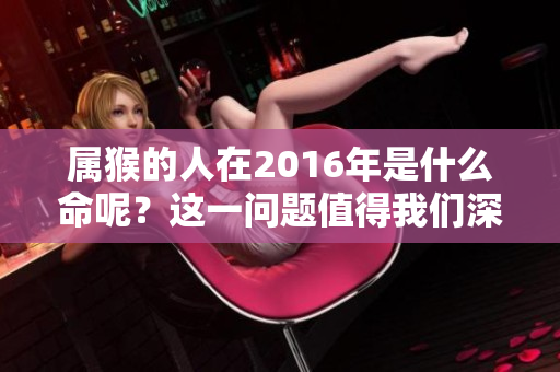 属猴的人在2016年是什么命呢？这一问题值得我们深入探讨和了解。