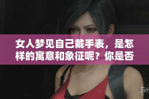 女人梦见自己戴手表，是怎样的寓意和象征呢？你是否了解其中的深意？