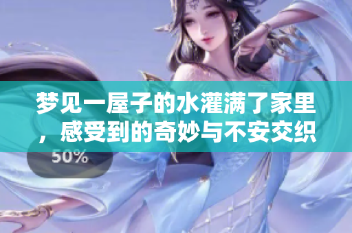 梦见一屋子的水灌满了家里，感受到的奇妙与不安交织着