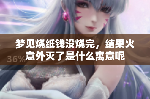 梦见烧纸钱没烧完，结果火意外灭了是什么寓意呢