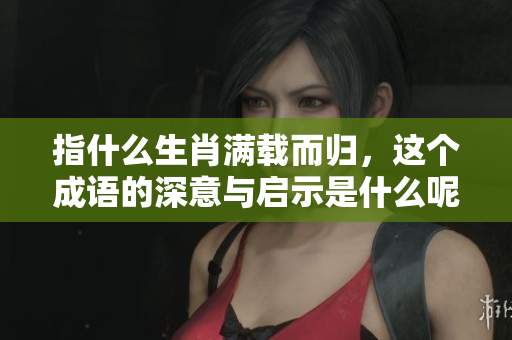 指什么生肖满载而归，这个成语的深意与启示是什么呢