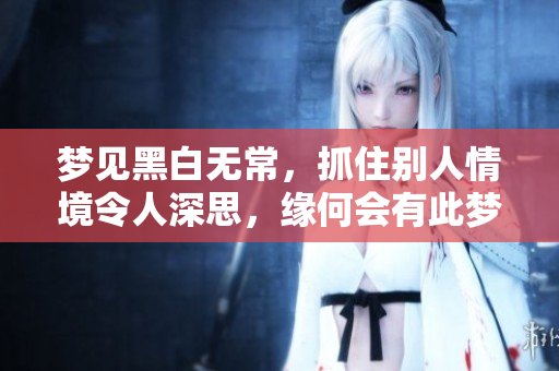 梦见黑白无常，抓住别人情境令人深思，缘何会有此梦境？