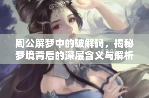 周公解梦中的破解码，揭秘梦境背后的深层含义与解析方法