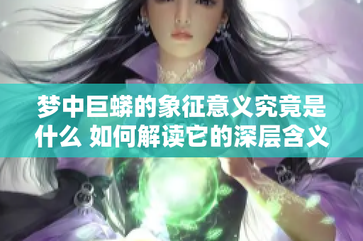 梦中巨蟒的象征意义究竟是什么 如何解读它的深层含义