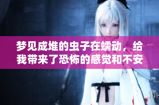 梦见成堆的虫子在蠕动，给我带来了恐怖的感觉和不安的情绪