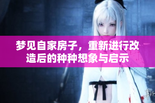 梦见自家房子，重新进行改造后的种种想象与启示