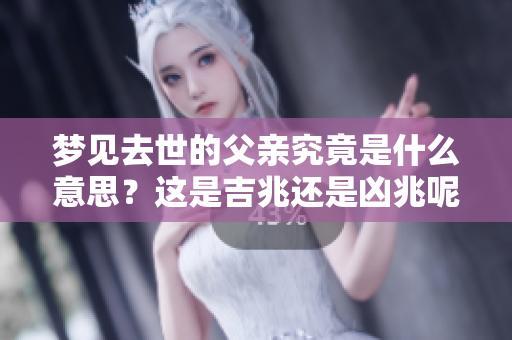 梦见去世的父亲究竟是什么意思？这是吉兆还是凶兆呢？