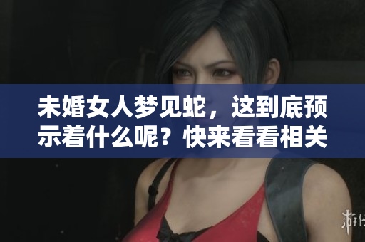 未婚女人梦见蛇，这到底预示着什么呢？快来看看相关的解读吧！