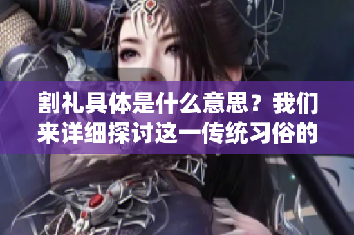 割礼具体是什么意思？我们来详细探讨这一传统习俗的含义。