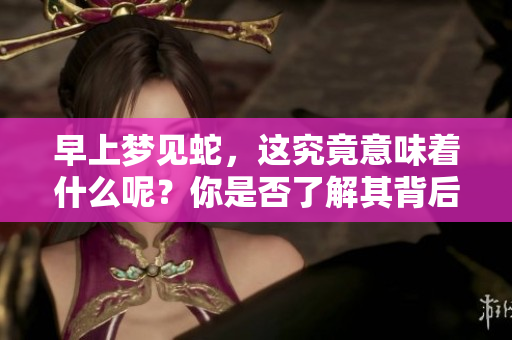 早上梦见蛇，这究竟意味着什么呢？你是否了解其背后的含义？