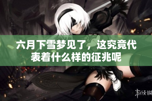 六月下雪梦见了，这究竟代表着什么样的征兆呢