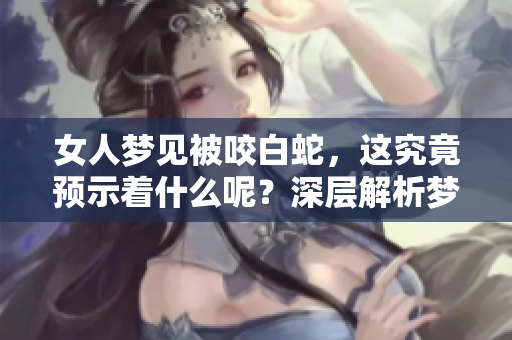 女人梦见被咬白蛇，这究竟预示着什么呢？深层解析梦境的含义！