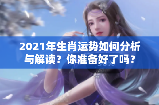 2021年生肖运势如何分析与解读？你准备好了吗？