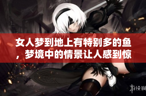 女人梦到地上有特别多的鱼，梦境中的情景让人感到惊奇与思考