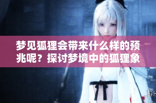 梦见狐狸会带来什么样的预兆呢？探讨梦境中的狐狸象征意义。