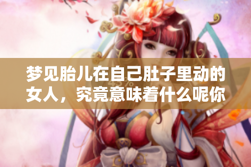 梦见胎儿在自己肚子里动的女人，究竟意味着什么呢你知道吗