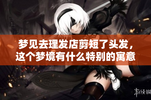 梦见去理发店剪短了头发，这个梦境有什么特别的寓意呢