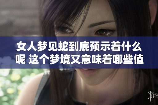 女人梦见蛇到底预示着什么呢 这个梦境又意味着哪些值得关注的细节呢
