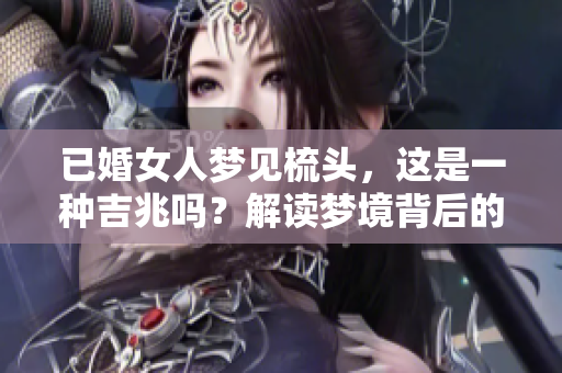 已婚女人梦见梳头，这是一种吉兆吗？解读梦境背后的美好寓意