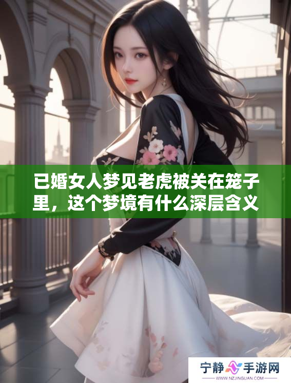 已婚女人梦见老虎被关在笼子里，这个梦境有什么深层含义呢