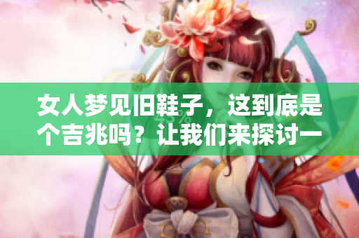 女人梦见旧鞋子，这到底是个吉兆吗？让我们来探讨一下吧。