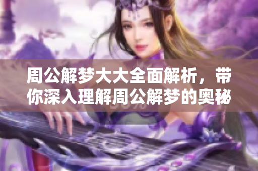 周公解梦大大全面解析，带你深入理解周公解梦的奥秘与智慧
