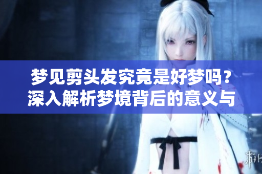 梦见剪头发究竟是好梦吗？深入解析梦境背后的意义与象征