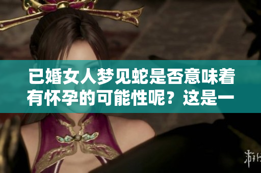 已婚女人梦见蛇是否意味着有怀孕的可能性呢？这是一个值得深思的问题